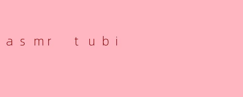 探索ASMR Tubi:耳朵的宁静之旅